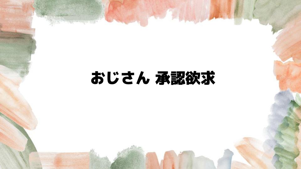 おじさん承認欲求が職場で目立つ理由